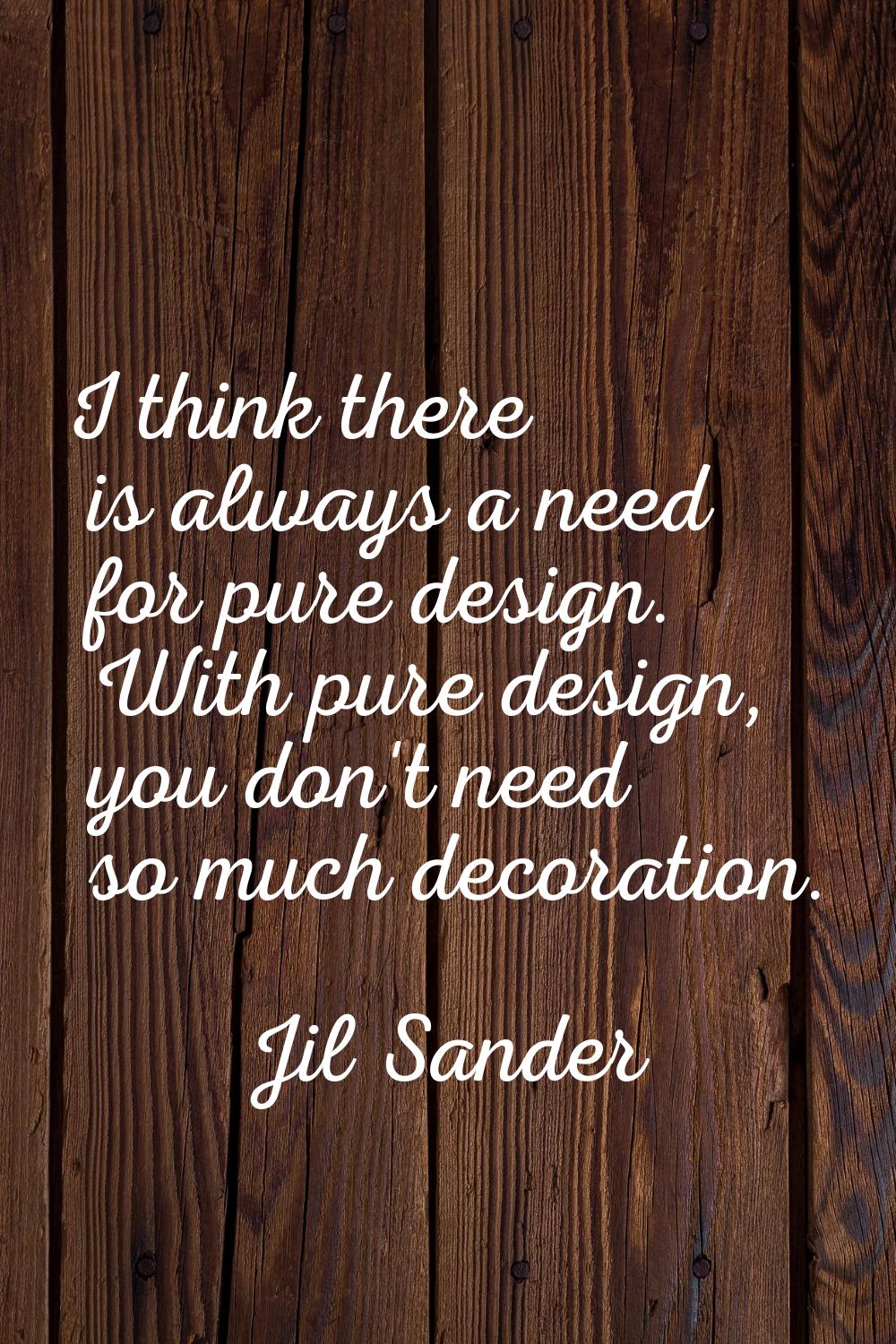 I think there is always a need for pure design. With pure design, you don't need so much decoration