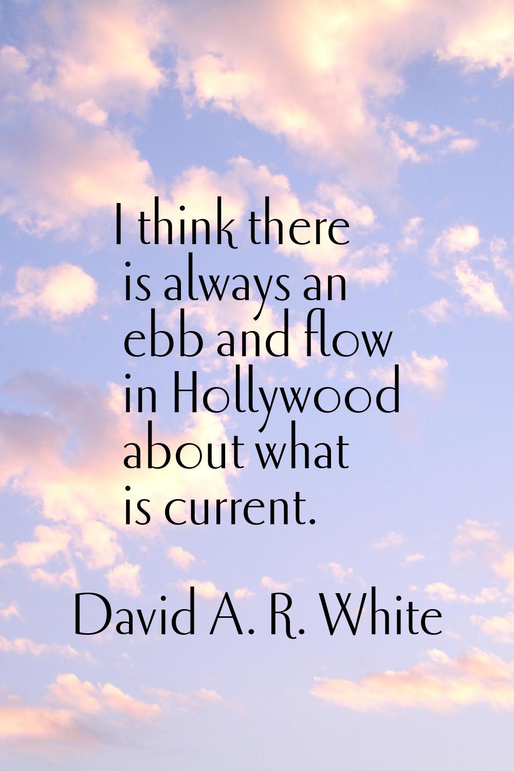 I think there is always an ebb and flow in Hollywood about what is current.