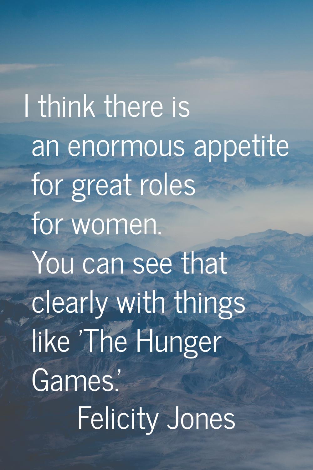 I think there is an enormous appetite for great roles for women. You can see that clearly with thin