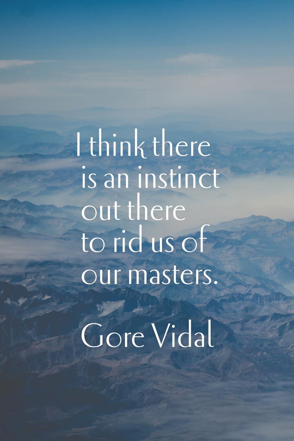 I think there is an instinct out there to rid us of our masters.