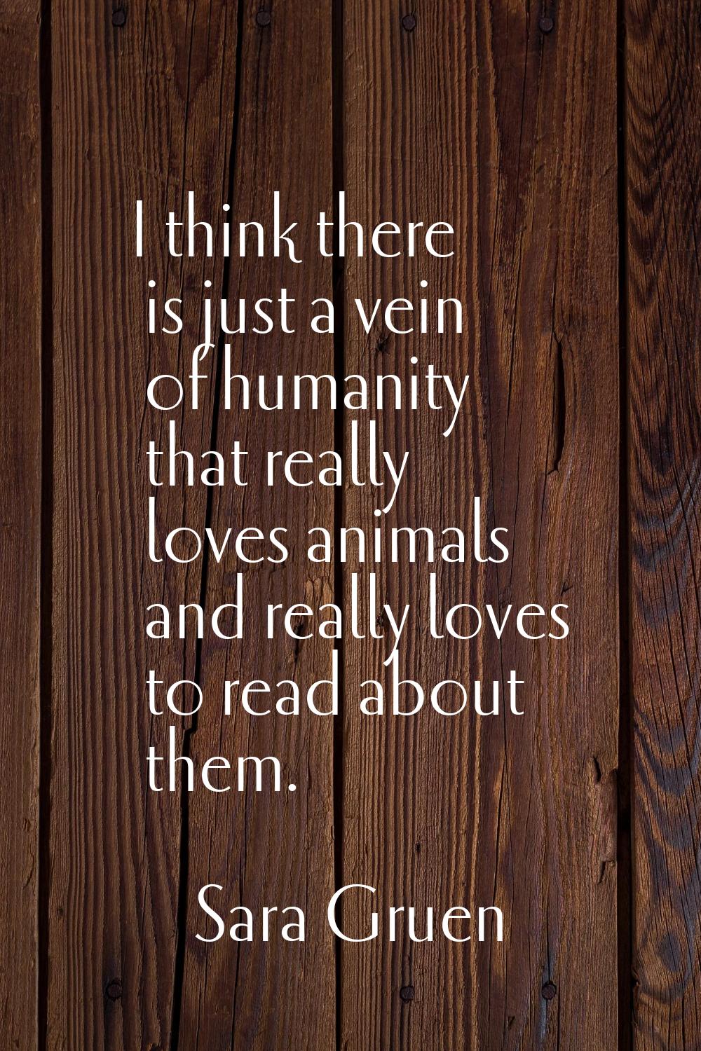 I think there is just a vein of humanity that really loves animals and really loves to read about t