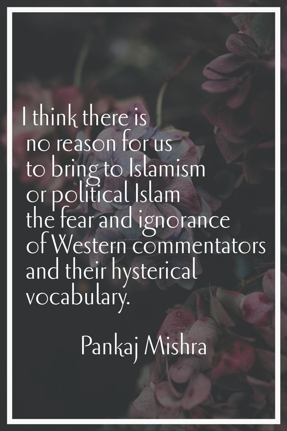 I think there is no reason for us to bring to Islamism or political Islam the fear and ignorance of
