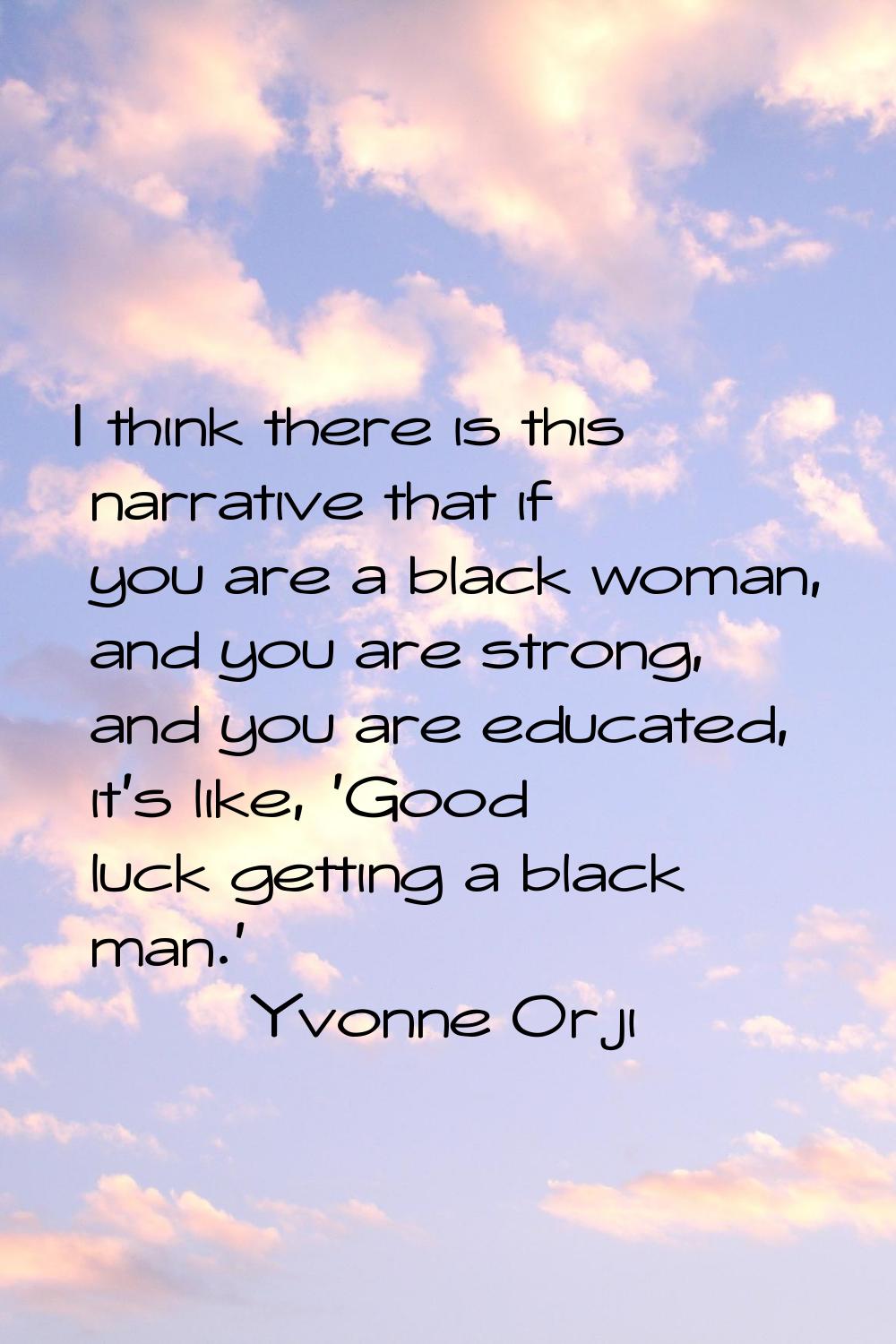I think there is this narrative that if you are a black woman, and you are strong, and you are educ