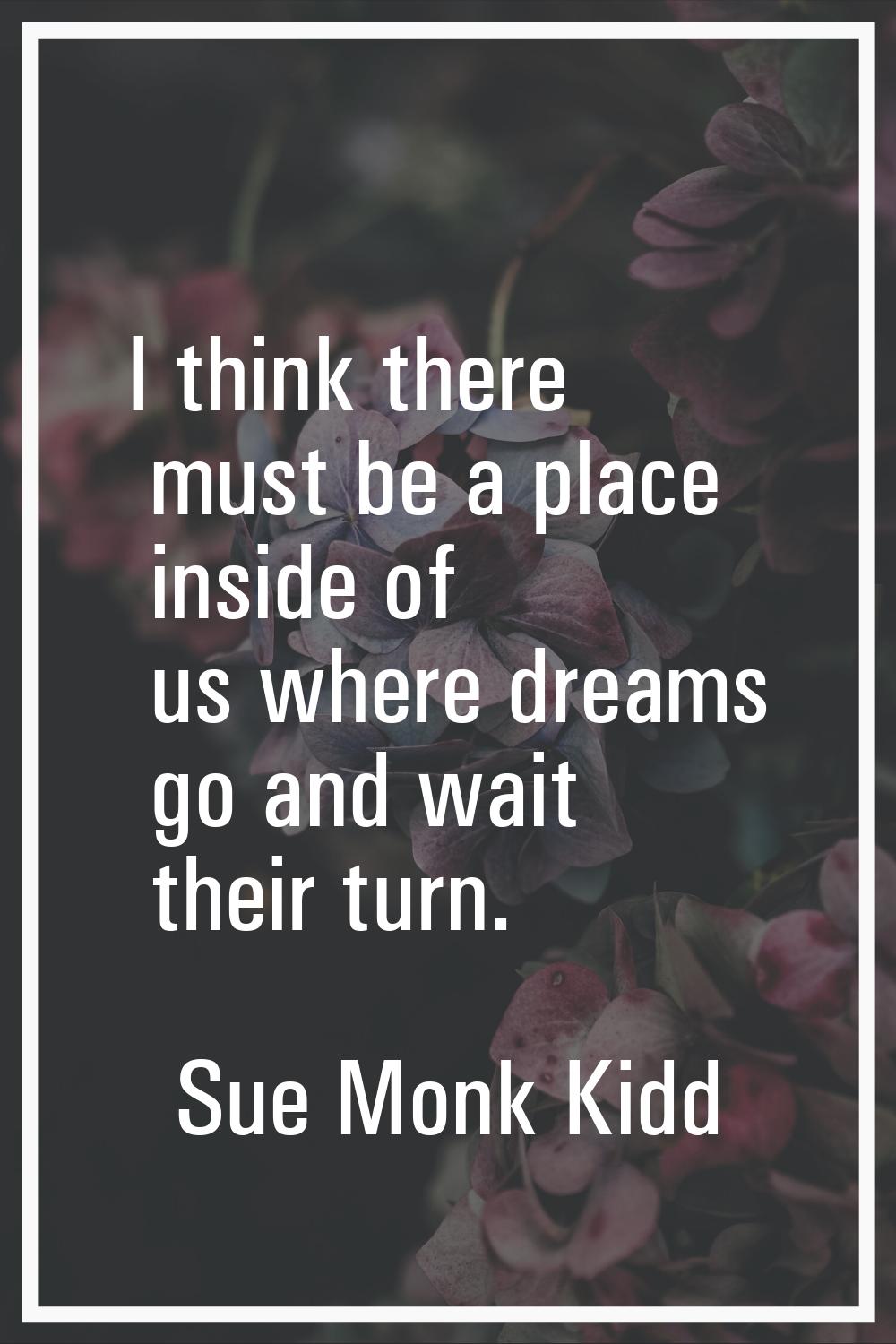 I think there must be a place inside of us where dreams go and wait their turn.