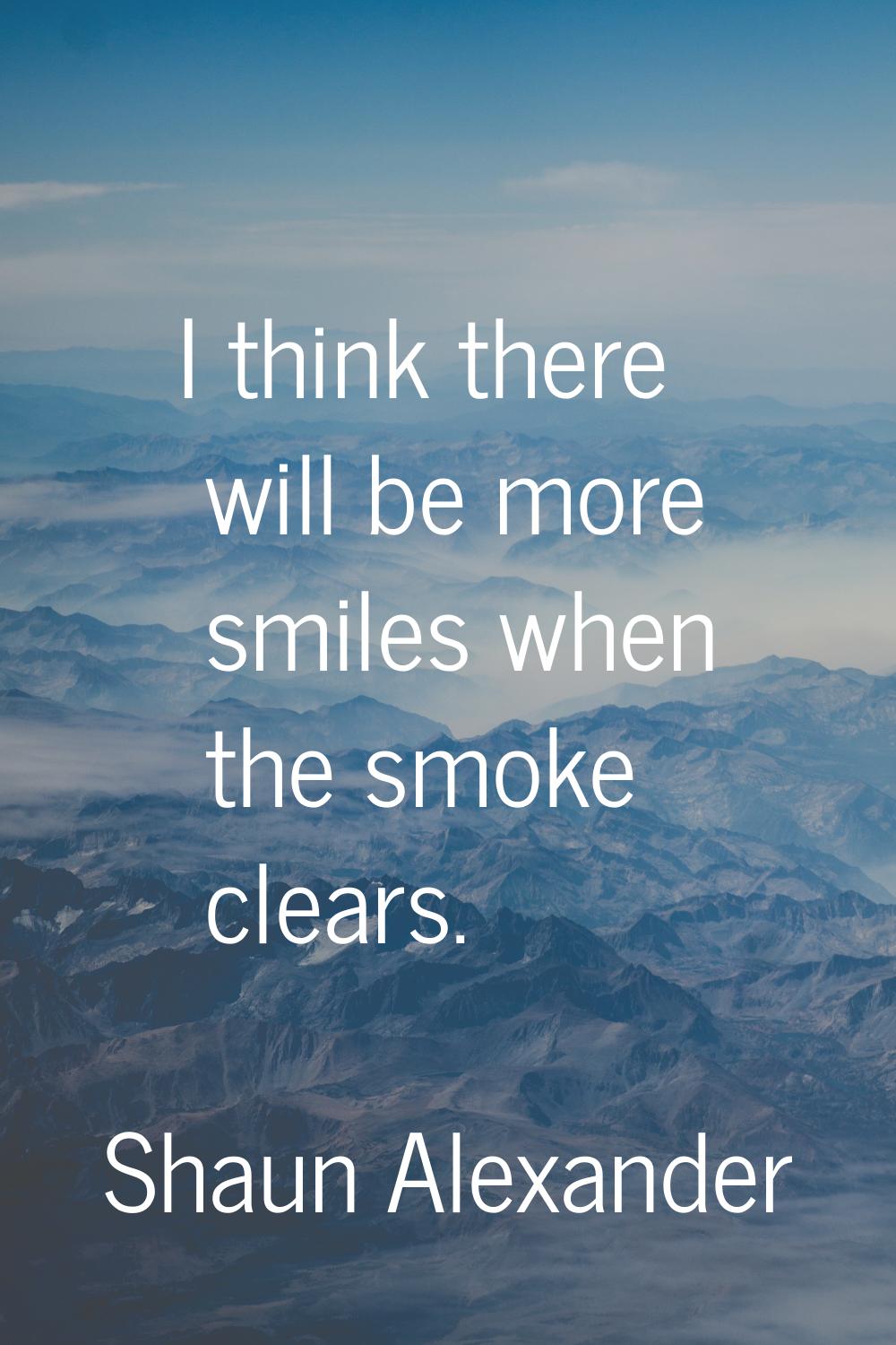 I think there will be more smiles when the smoke clears.