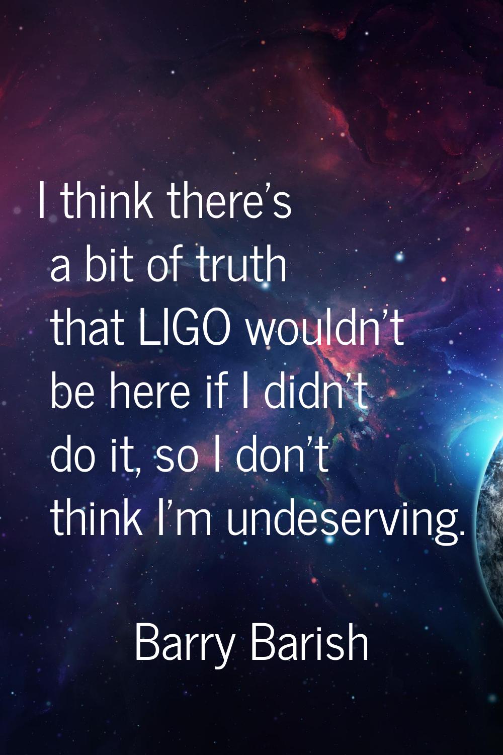 I think there's a bit of truth that LIGO wouldn't be here if I didn't do it, so I don't think I'm u