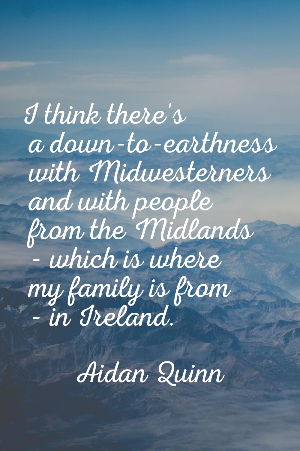 I think there's a down-to-earthness with Midwesterners and with people from the Midlands - which is