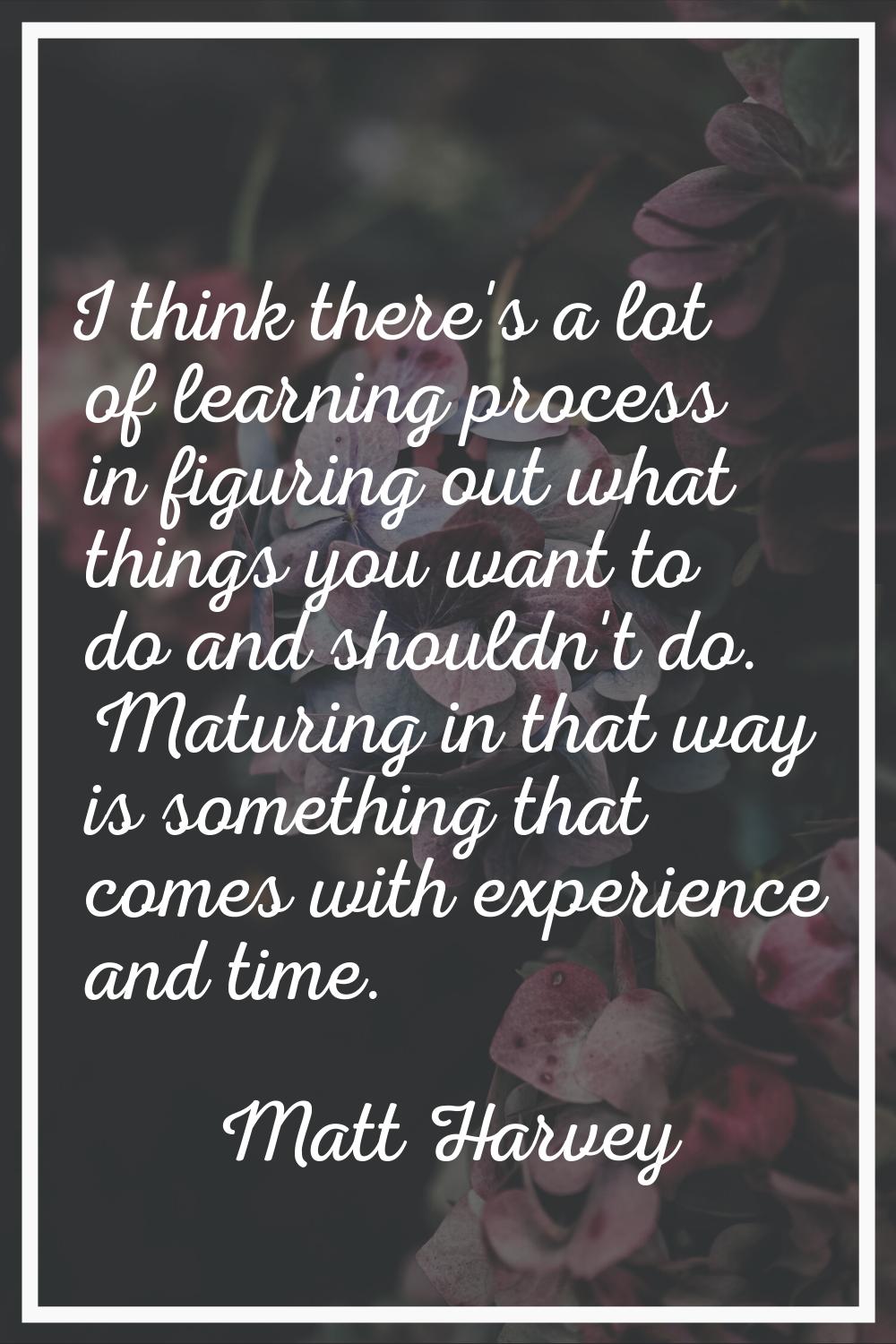 I think there's a lot of learning process in figuring out what things you want to do and shouldn't 