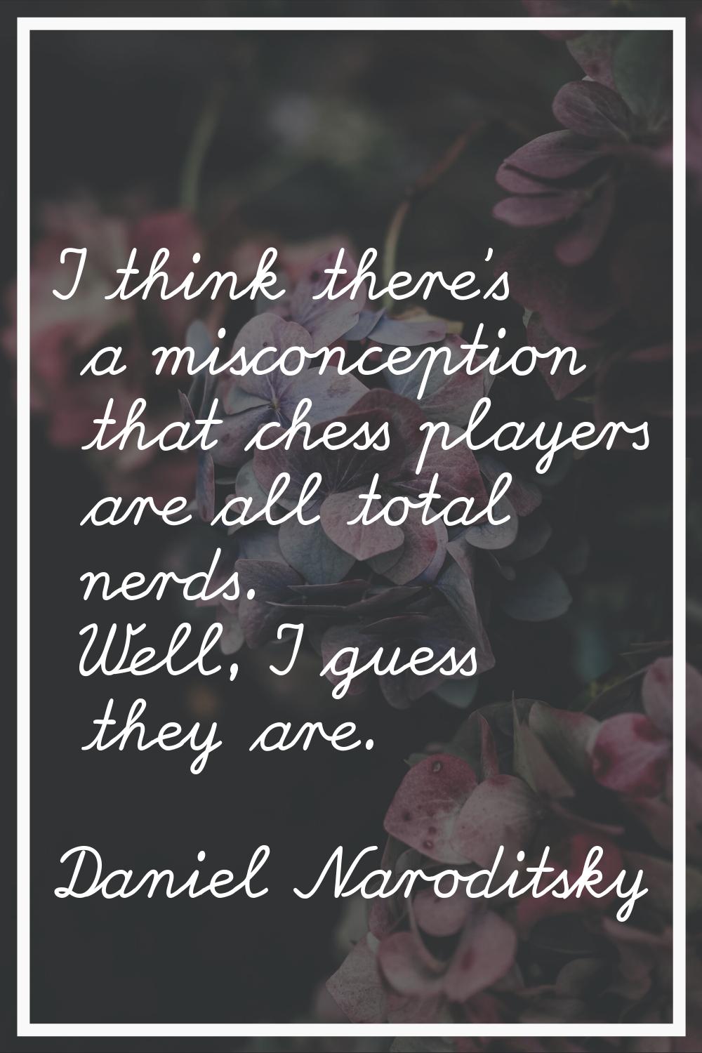 I think there's a misconception that chess players are all total nerds. Well, I guess they are.