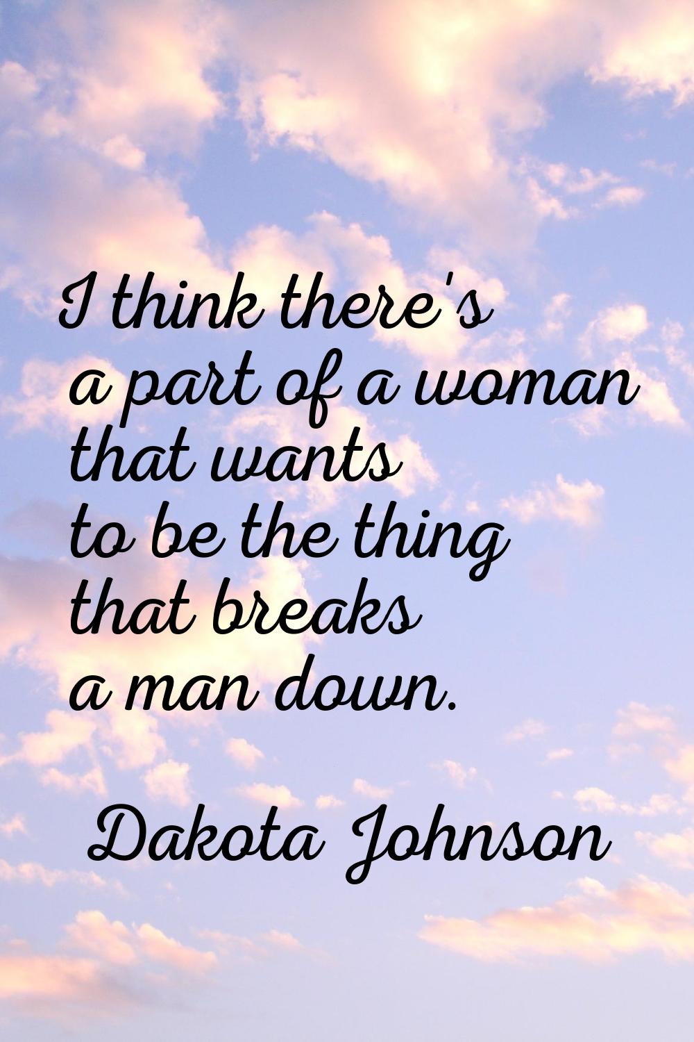 I think there's a part of a woman that wants to be the thing that breaks a man down.