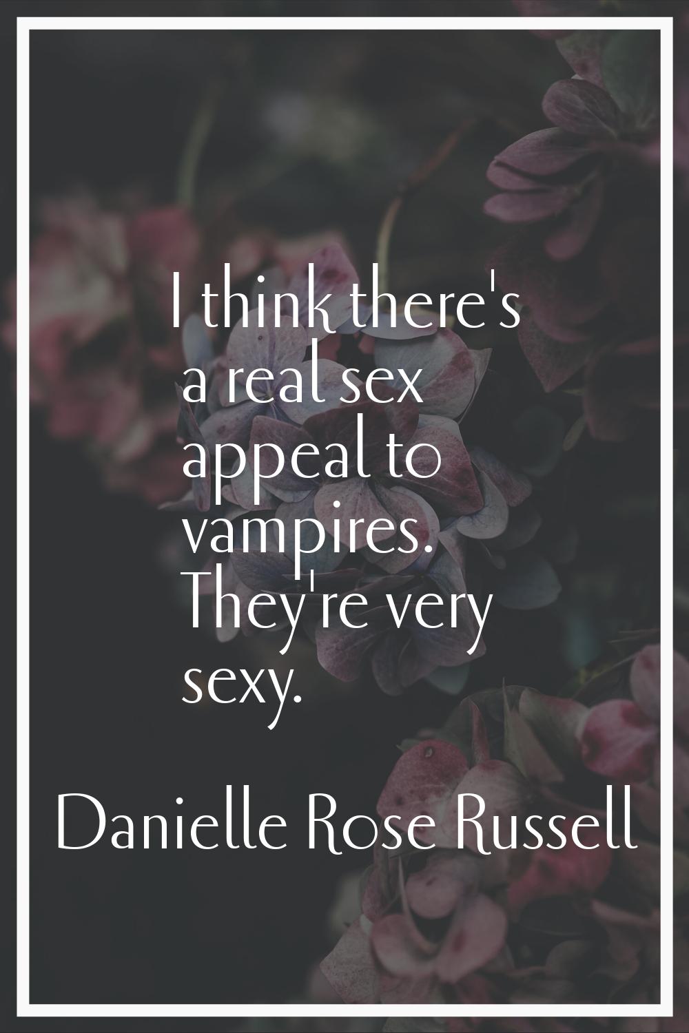 I think there's a real sex appeal to vampires. They're very sexy.