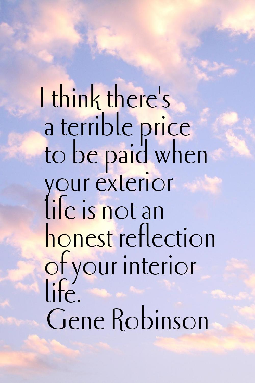 I think there's a terrible price to be paid when your exterior life is not an honest reflection of 