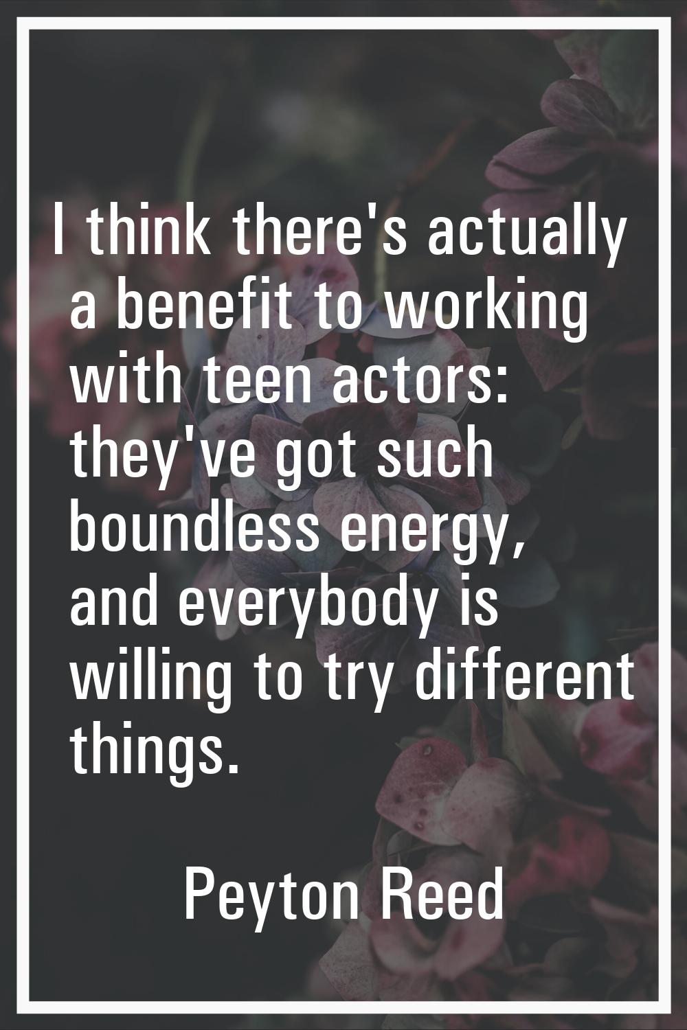 I think there's actually a benefit to working with teen actors: they've got such boundless energy, 