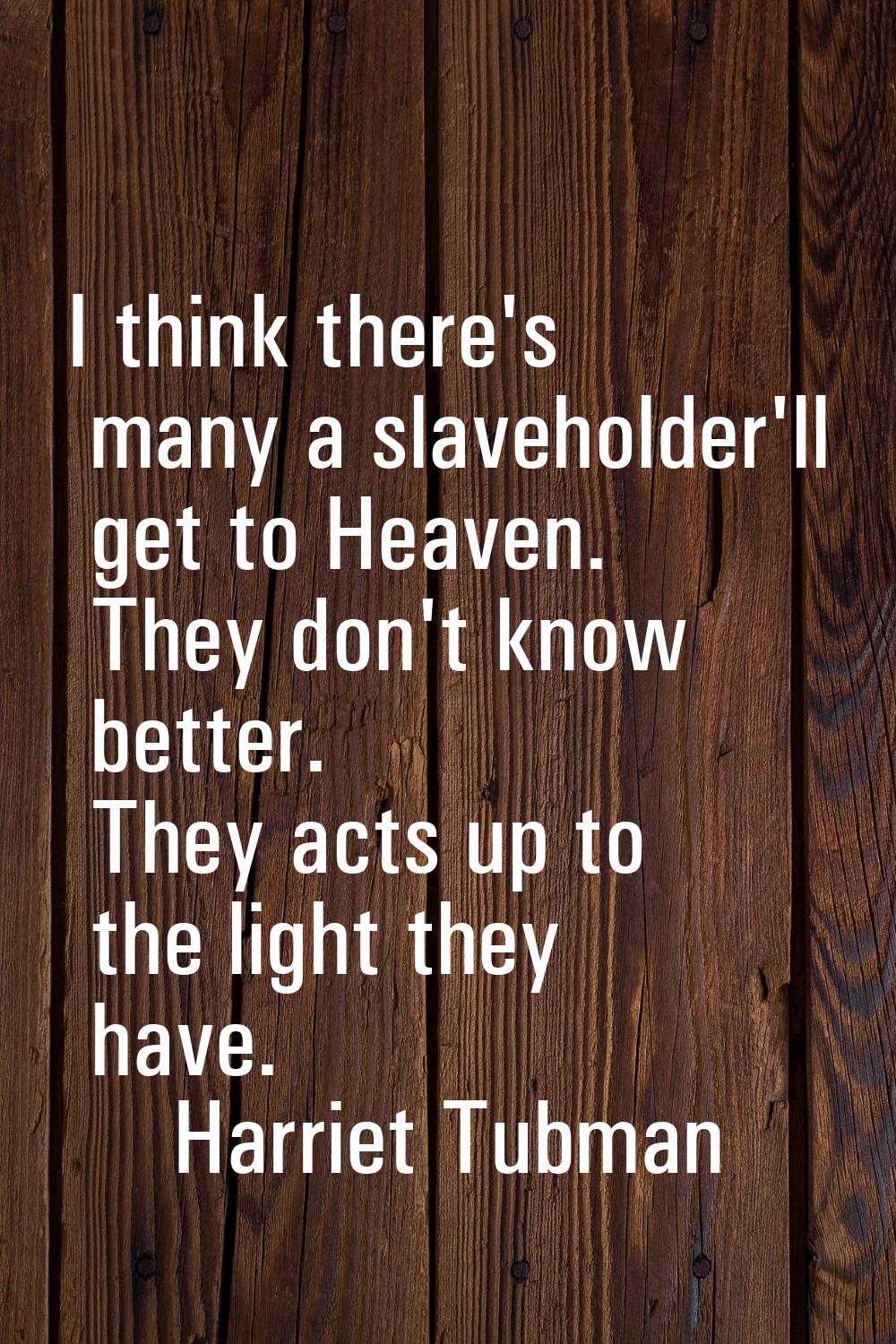 I think there's many a slaveholder'll get to Heaven. They don't know better. They acts up to the li