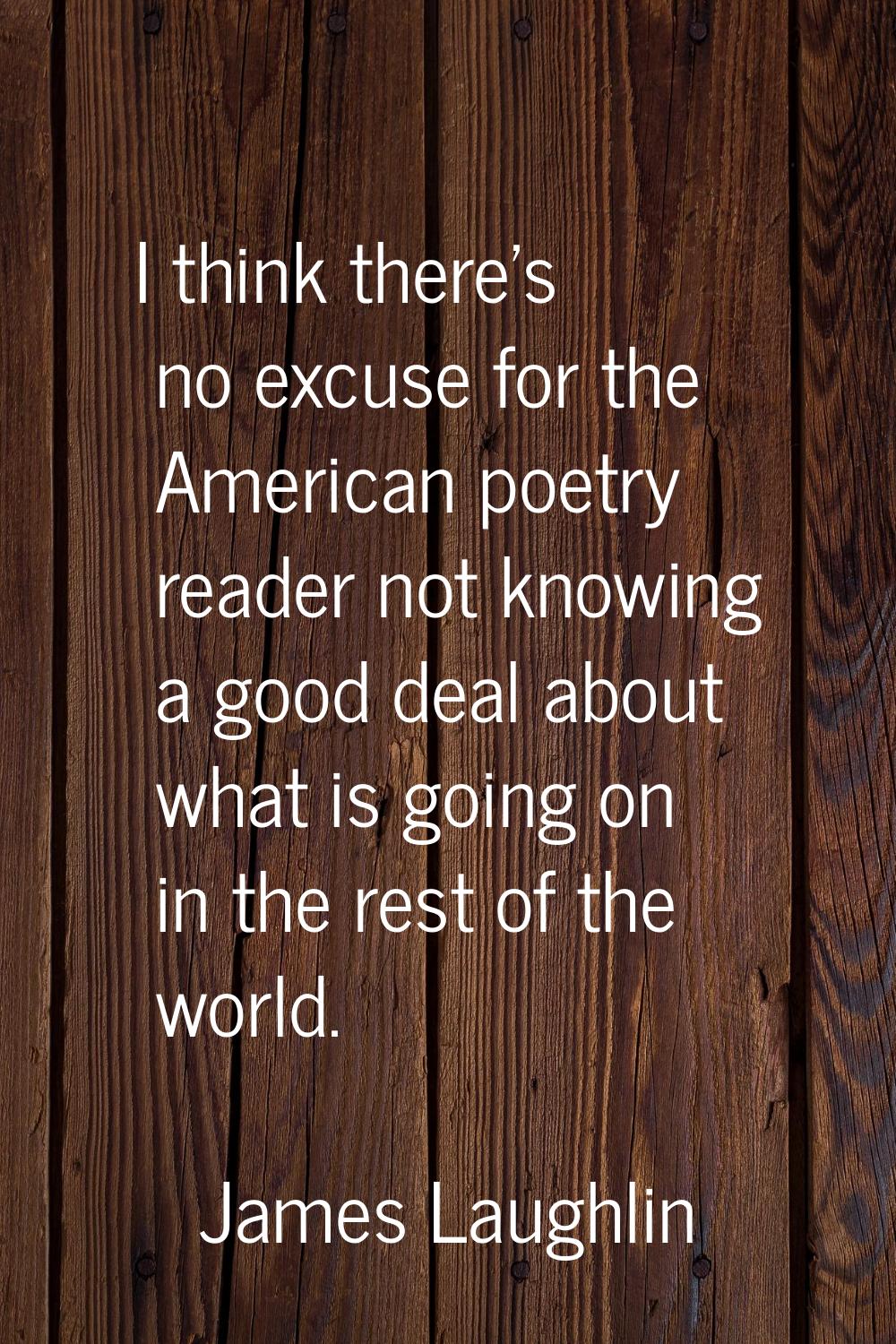 I think there's no excuse for the American poetry reader not knowing a good deal about what is goin