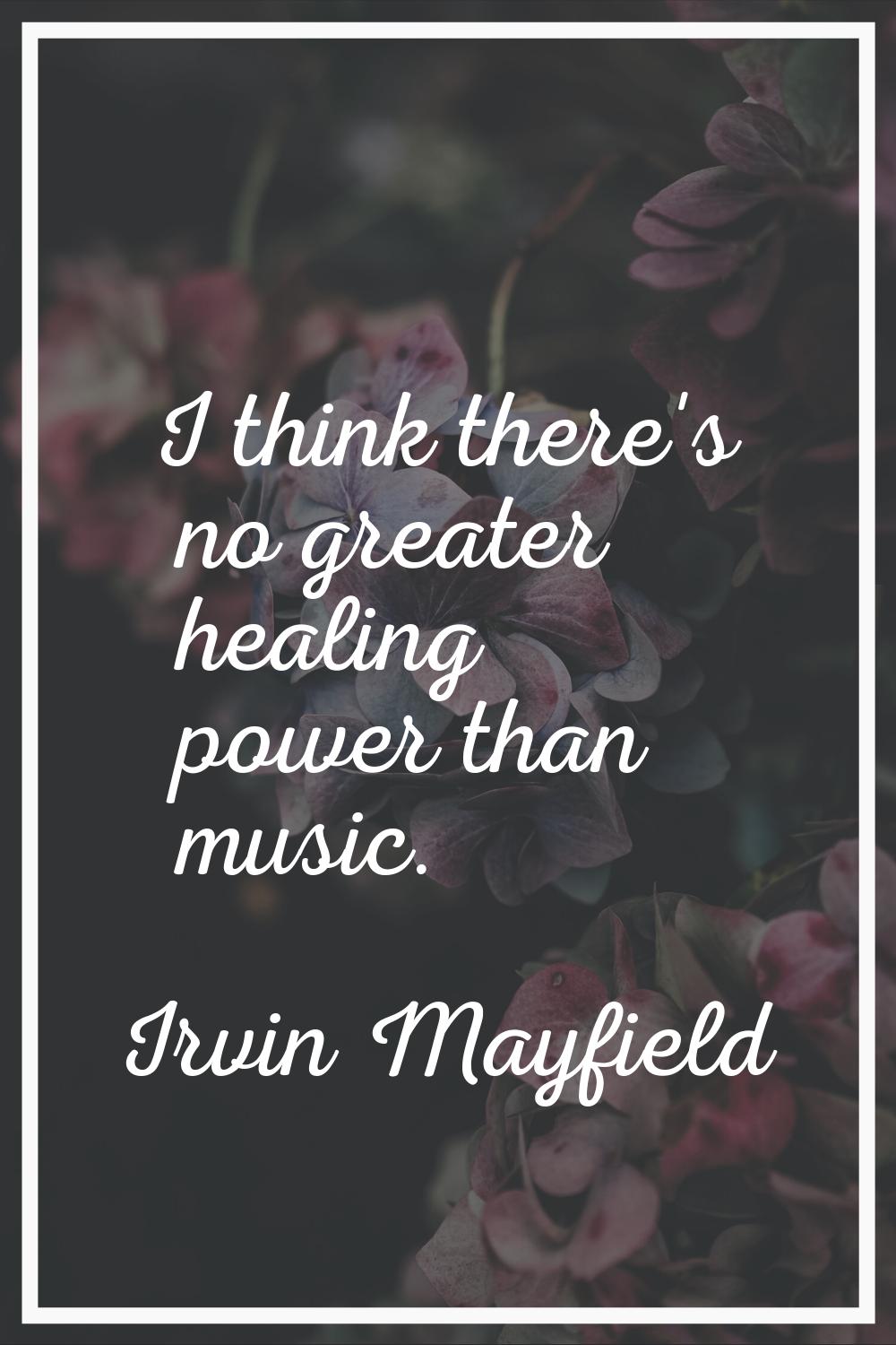 I think there's no greater healing power than music.