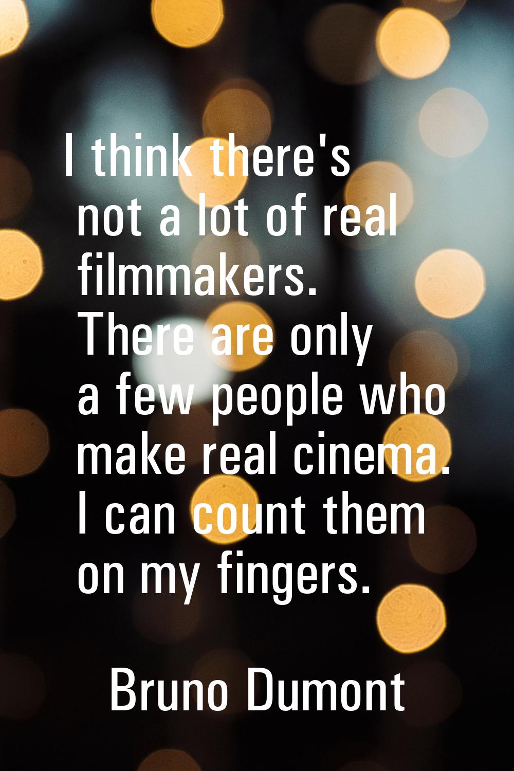 I think there's not a lot of real filmmakers. There are only a few people who make real cinema. I c