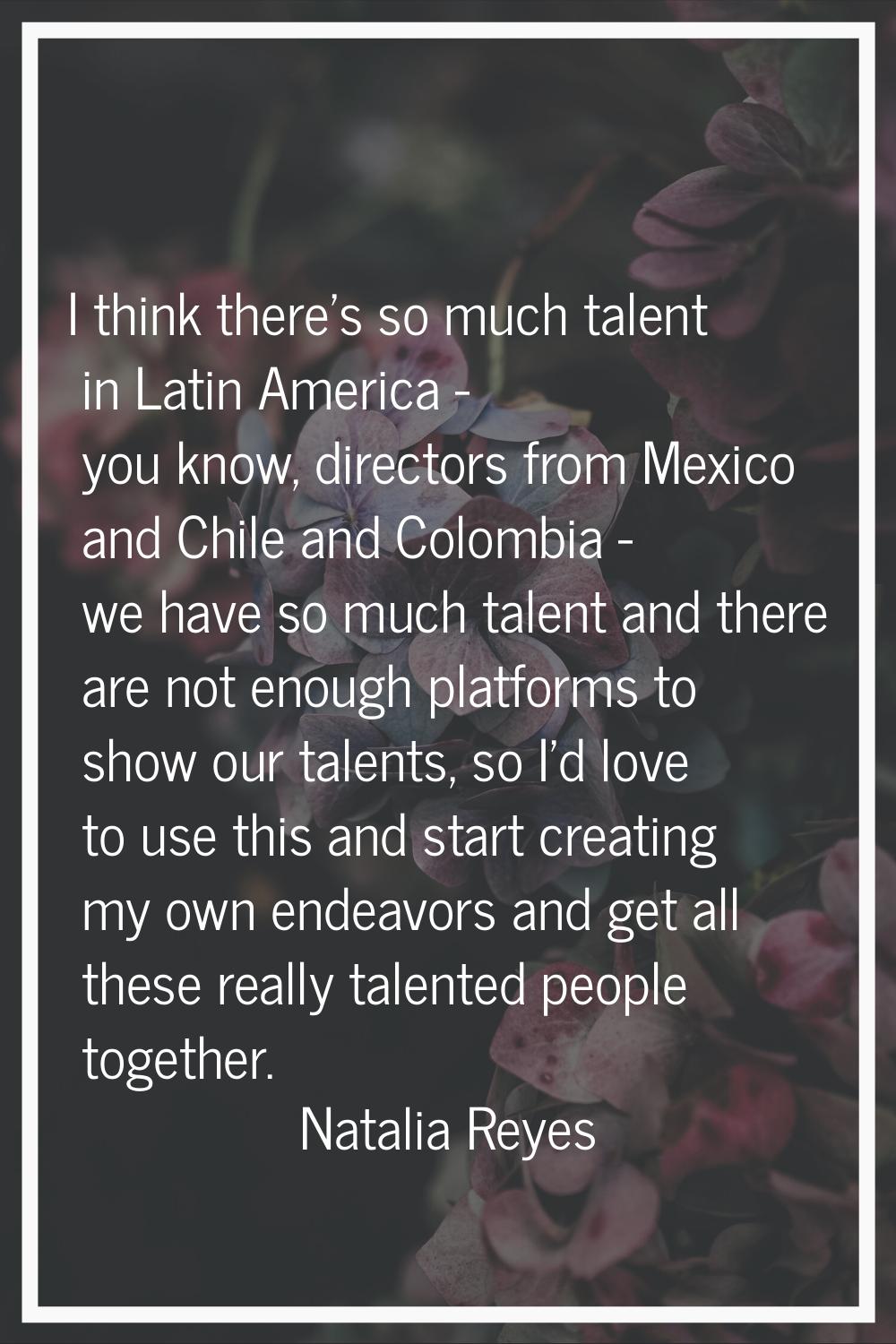I think there’s so much talent in Latin America - you know, directors from Mexico and Chile and Col