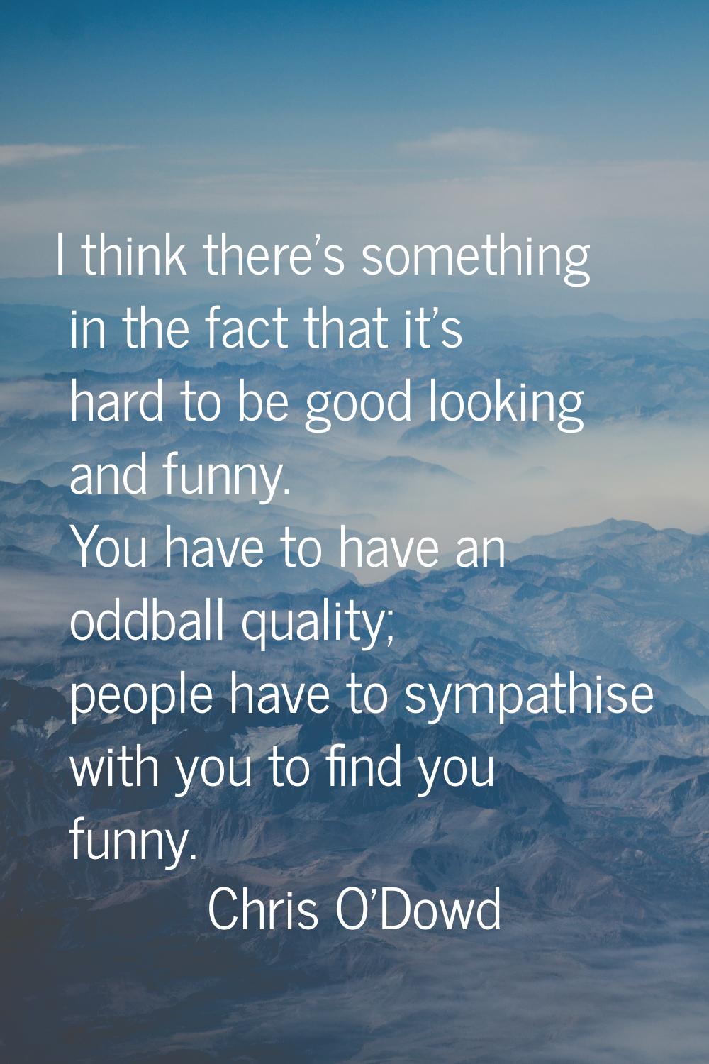 I think there's something in the fact that it's hard to be good looking and funny. You have to have