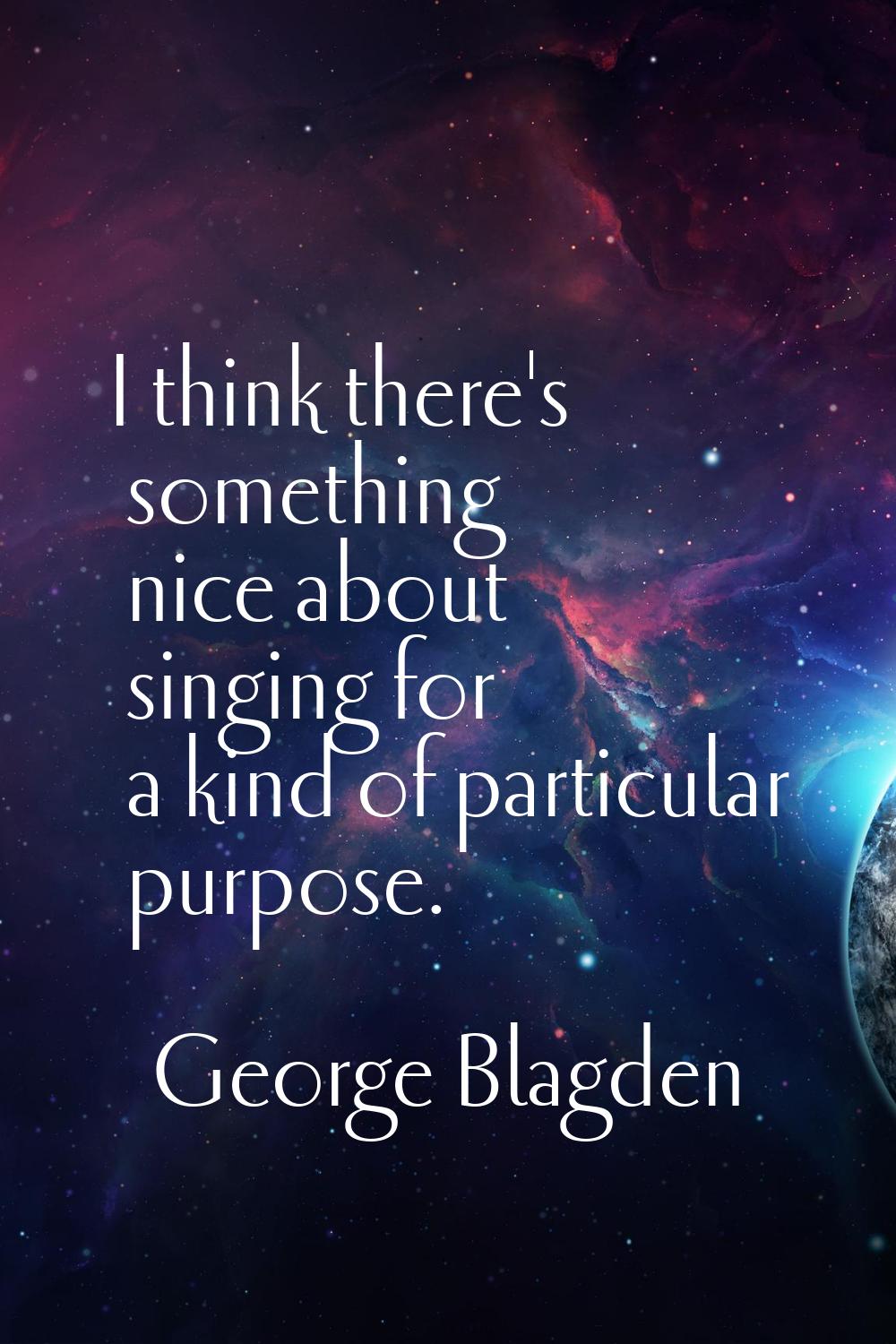 I think there's something nice about singing for a kind of particular purpose.
