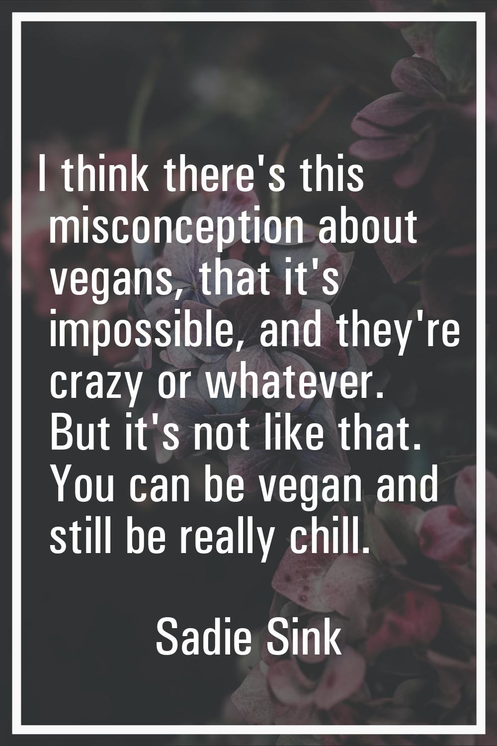 I think there's this misconception about vegans, that it's impossible, and they're crazy or whateve