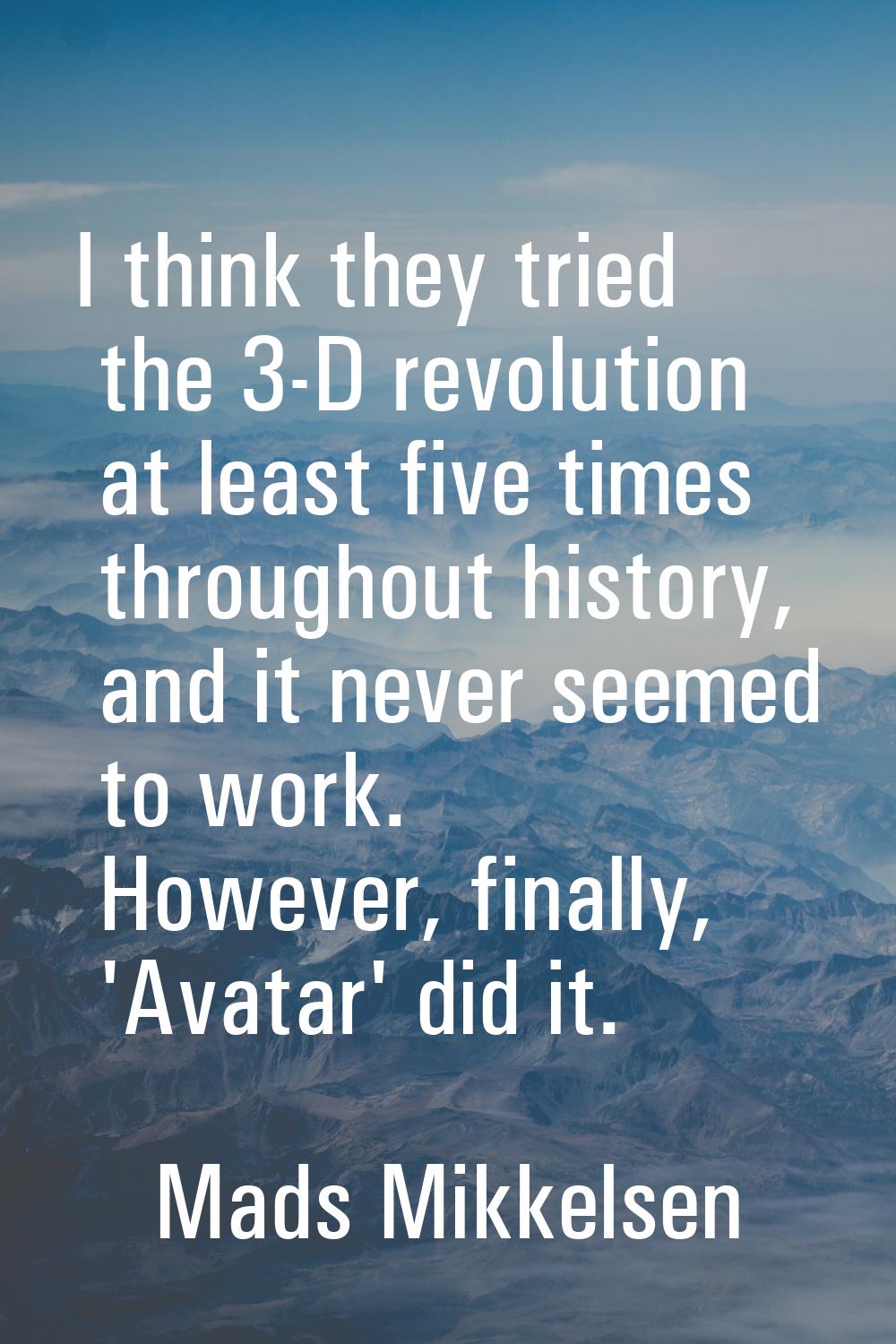 I think they tried the 3-D revolution at least five times throughout history, and it never seemed t