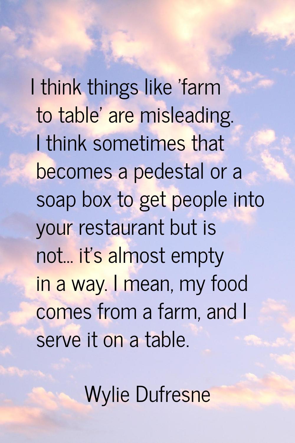 I think things like 'farm to table' are misleading. I think sometimes that becomes a pedestal or a 