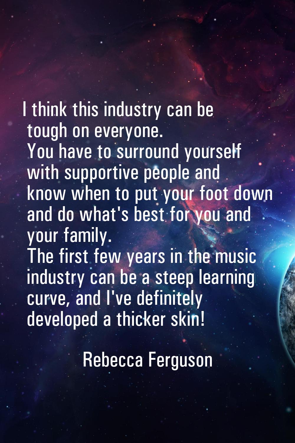 I think this industry can be tough on everyone. You have to surround yourself with supportive peopl