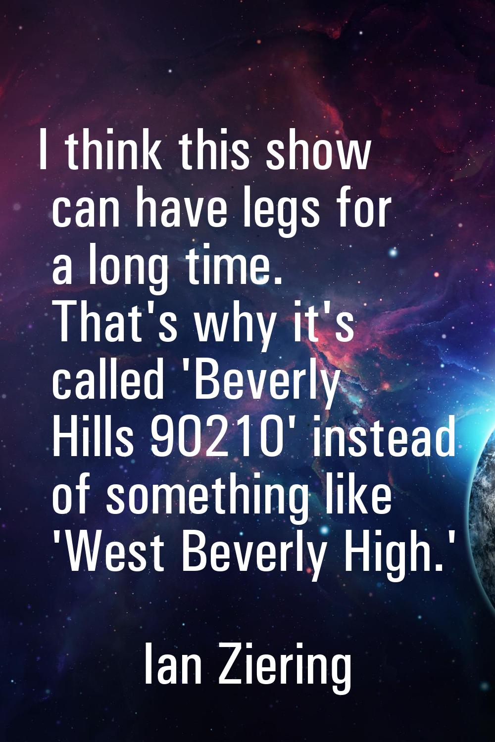 I think this show can have legs for a long time. That's why it's called 'Beverly Hills 90210' inste