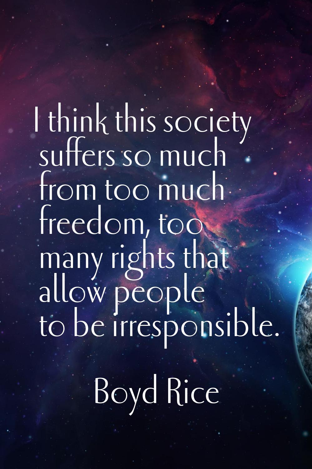 I think this society suffers so much from too much freedom, too many rights that allow people to be