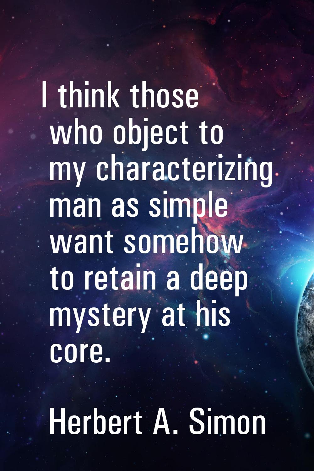 I think those who object to my characterizing man as simple want somehow to retain a deep mystery a