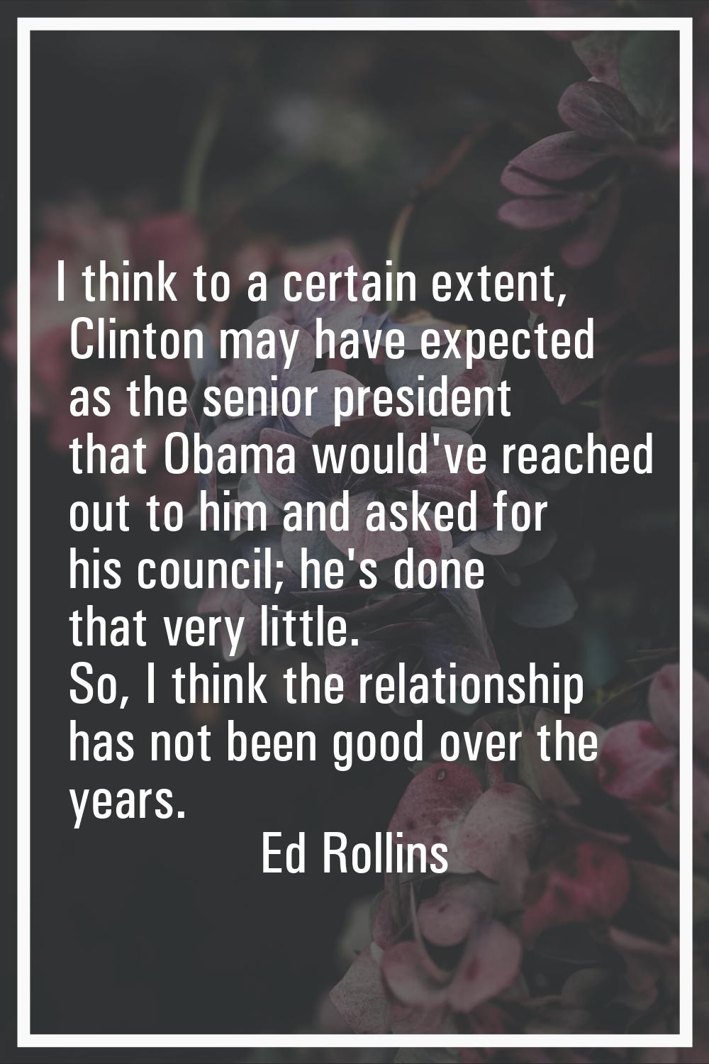 I think to a certain extent, Clinton may have expected as the senior president that Obama would've 