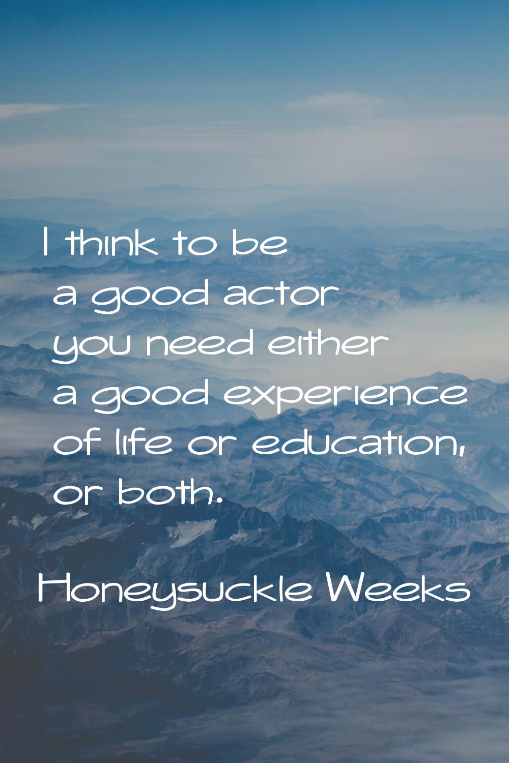 I think to be a good actor you need either a good experience of life or education, or both.
