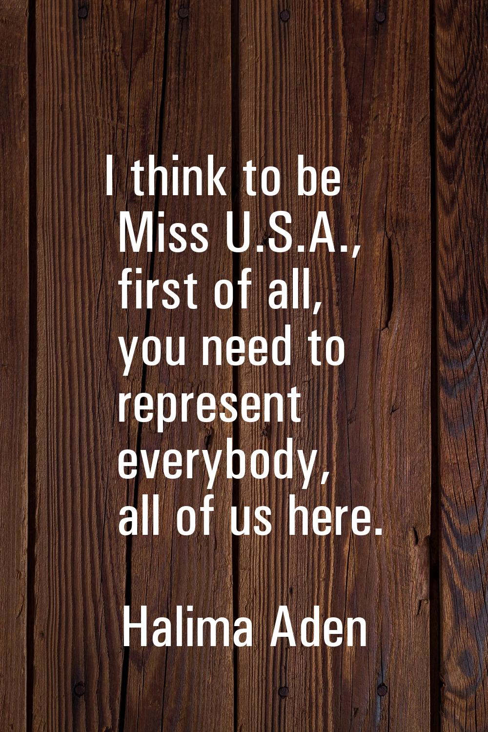 I think to be Miss U.S.A., first of all, you need to represent everybody, all of us here.