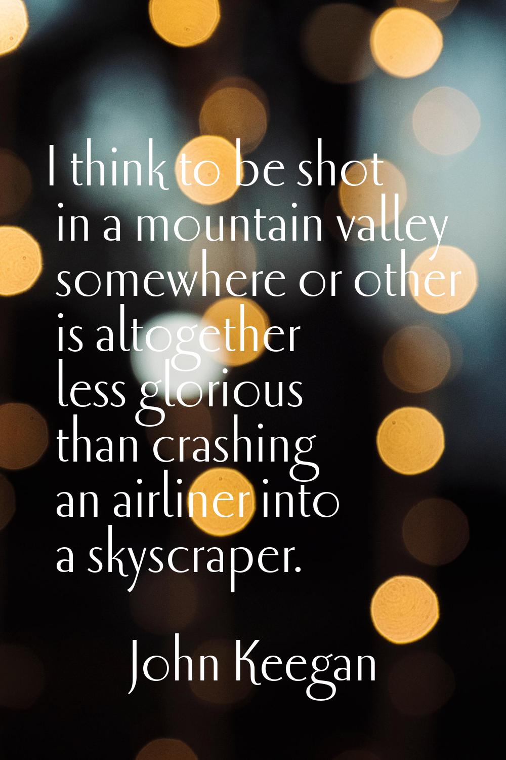 I think to be shot in a mountain valley somewhere or other is altogether less glorious than crashin