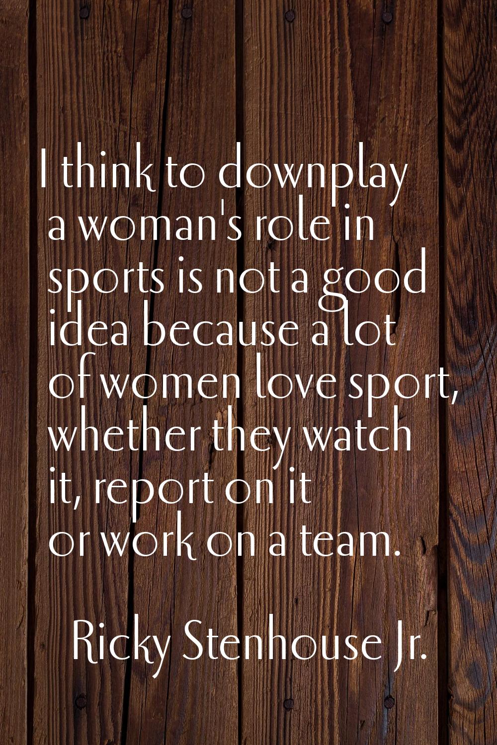 I think to downplay a woman's role in sports is not a good idea because a lot of women love sport, 