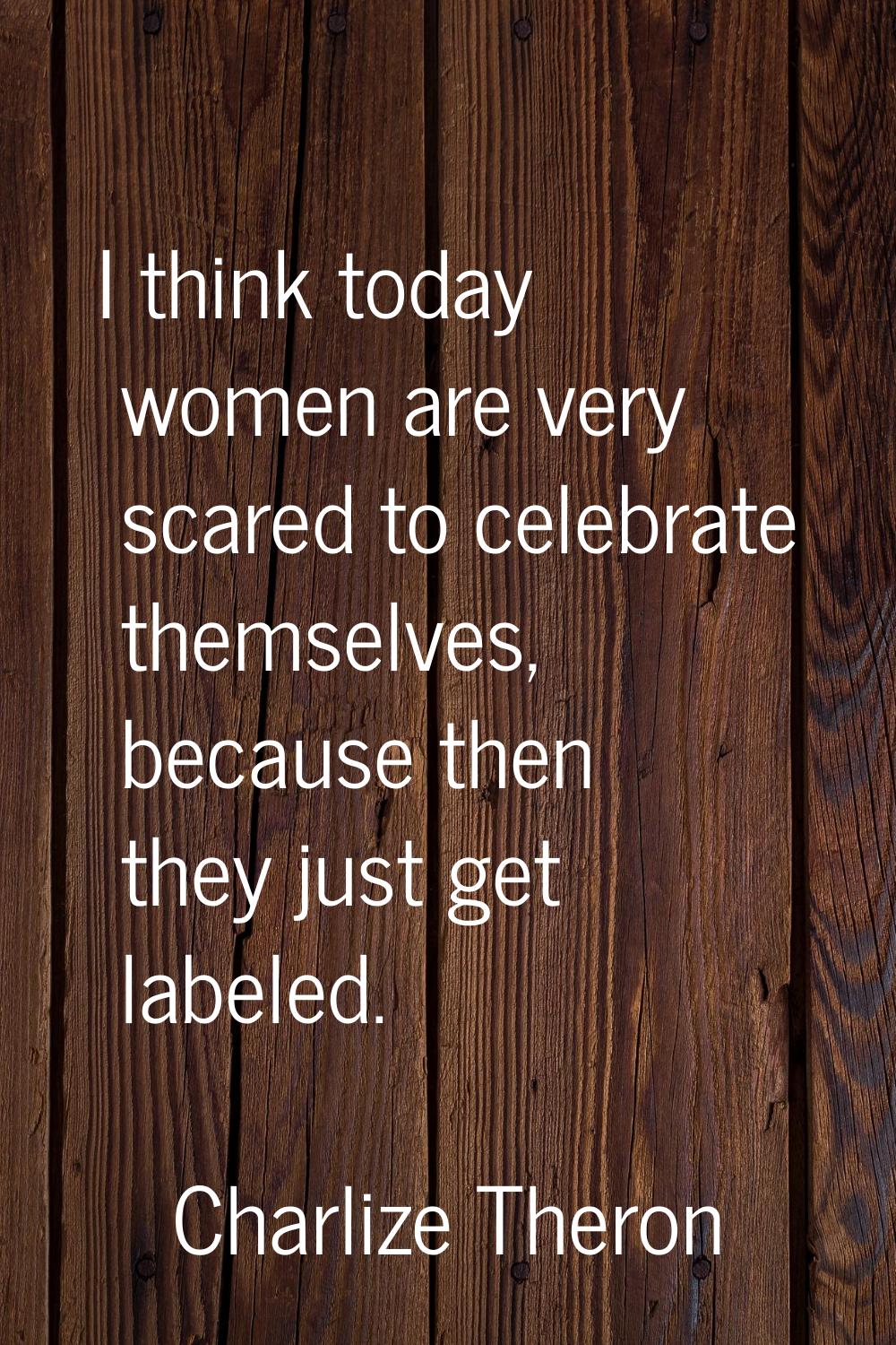 I think today women are very scared to celebrate themselves, because then they just get labeled.