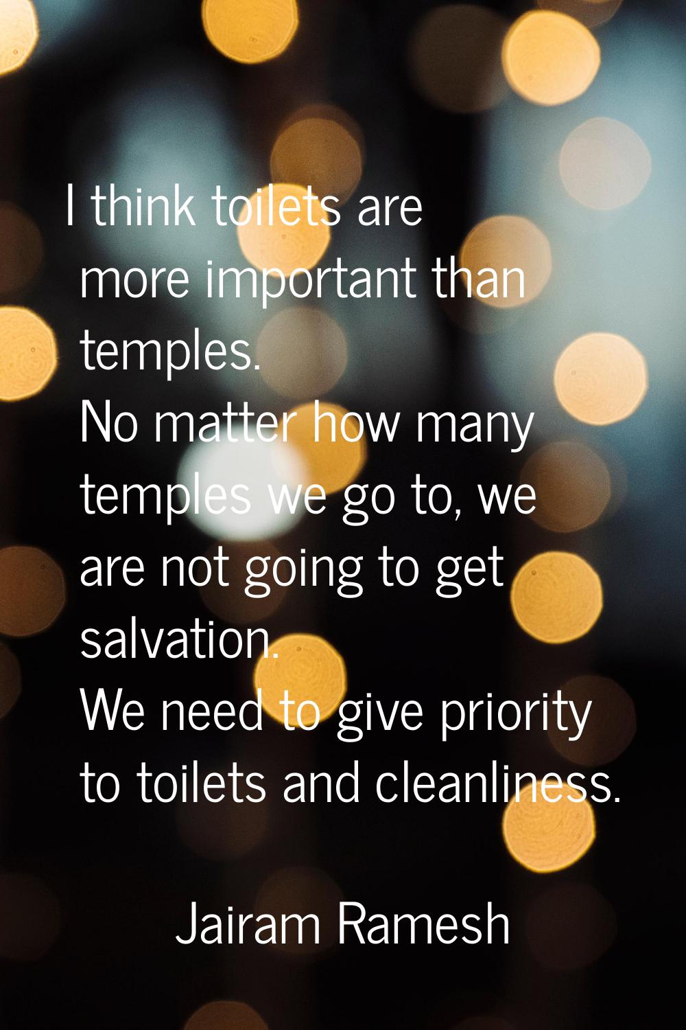 I think toilets are more important than temples. No matter how many temples we go to, we are not go
