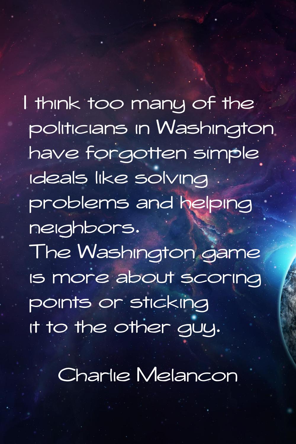 I think too many of the politicians in Washington have forgotten simple ideals like solving problem