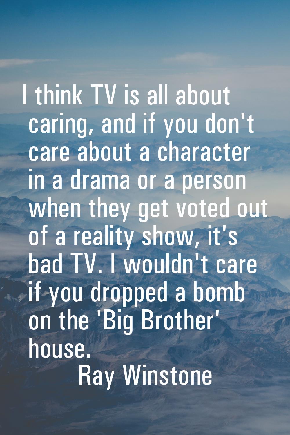 I think TV is all about caring, and if you don't care about a character in a drama or a person when