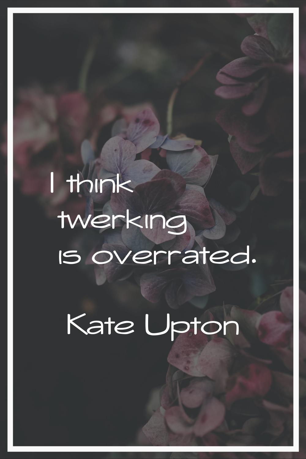 I think twerking is overrated.