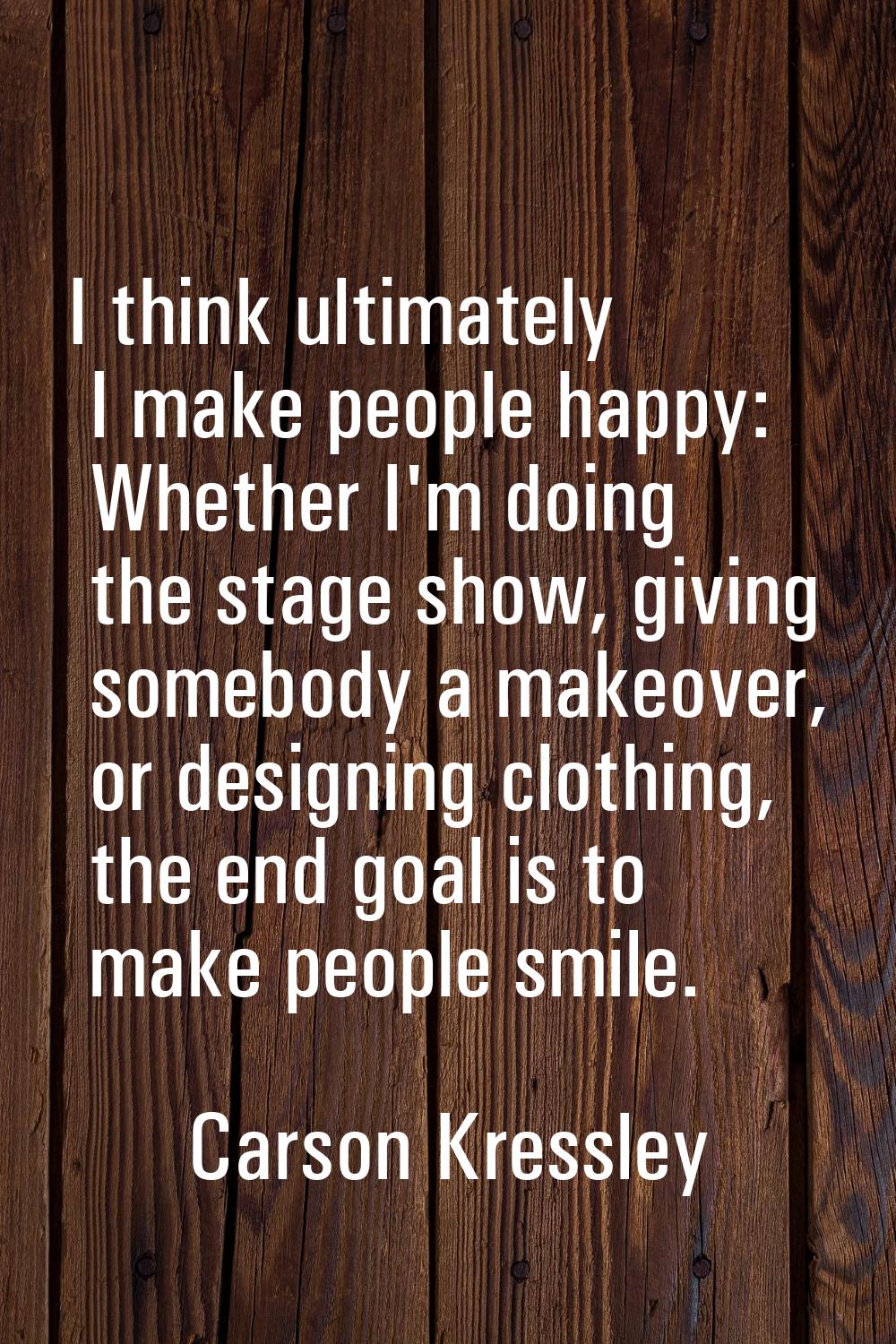 I think ultimately I make people happy: Whether I'm doing the stage show, giving somebody a makeove