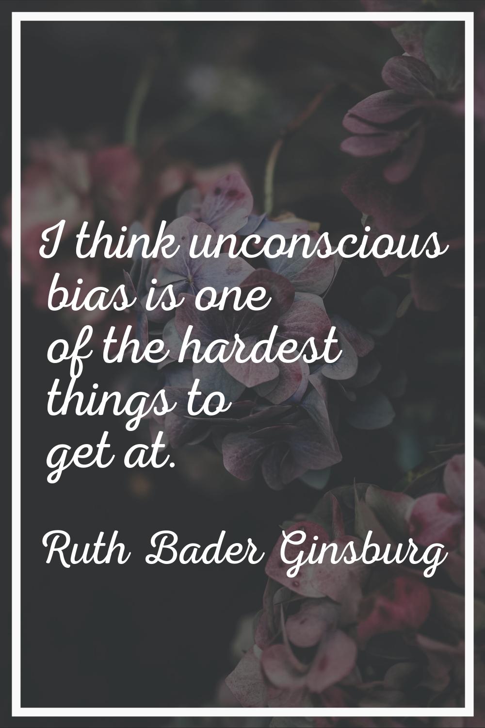 I think unconscious bias is one of the hardest things to get at.