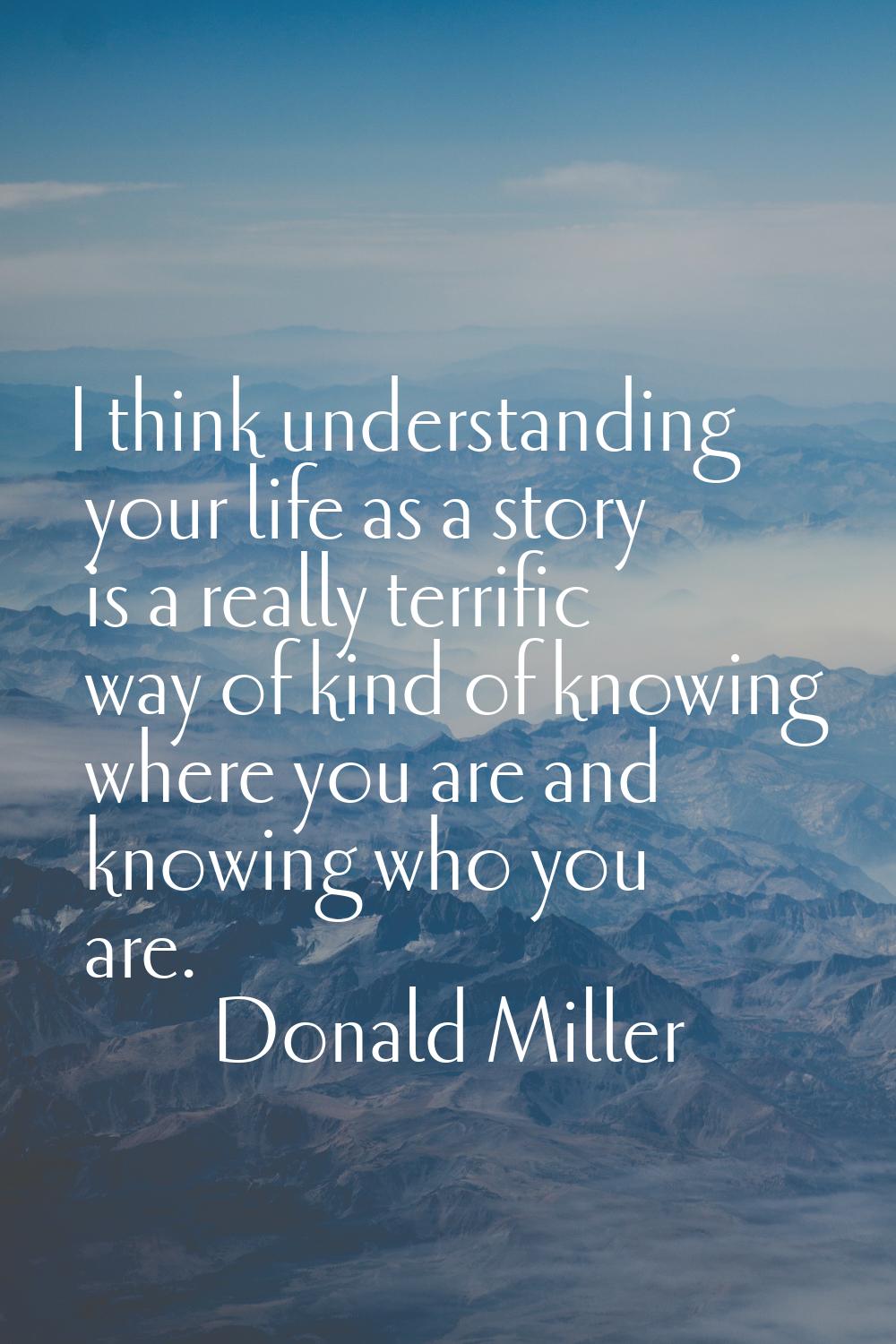I think understanding your life as a story is a really terrific way of kind of knowing where you ar