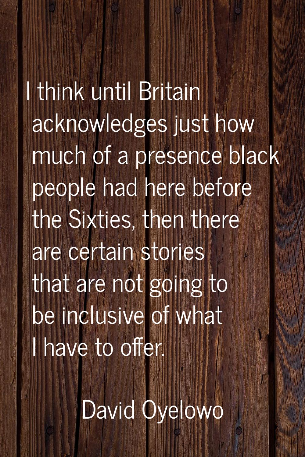 I think until Britain acknowledges just how much of a presence black people had here before the Six