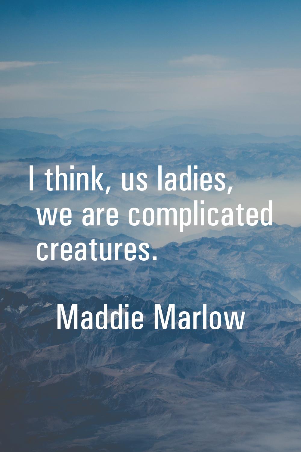 I think, us ladies, we are complicated creatures.
