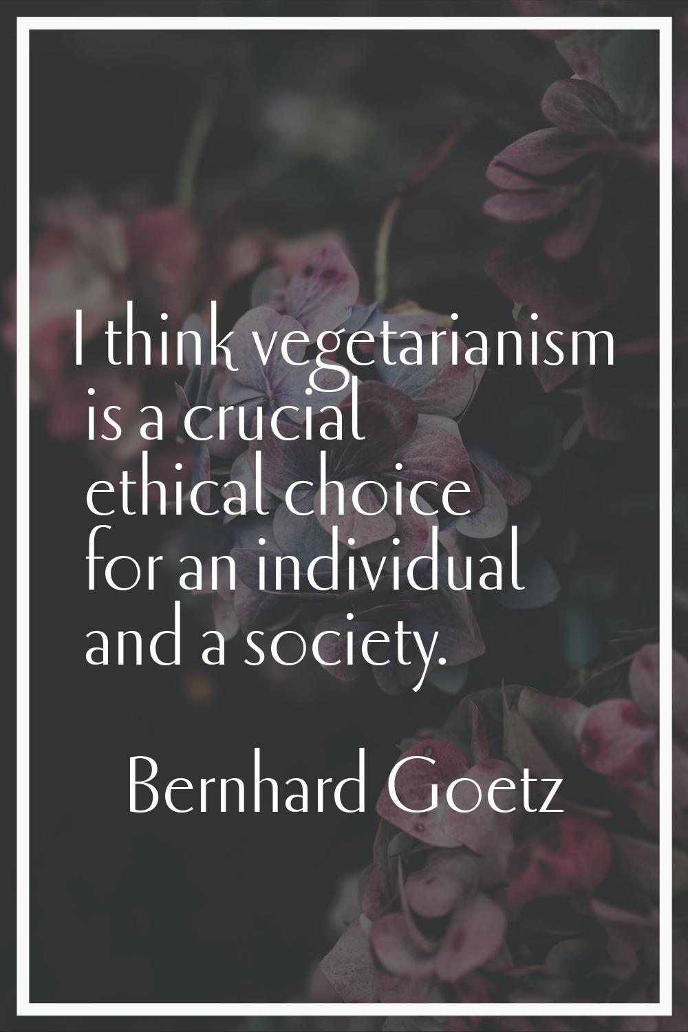 I think vegetarianism is a crucial ethical choice for an individual and a society.