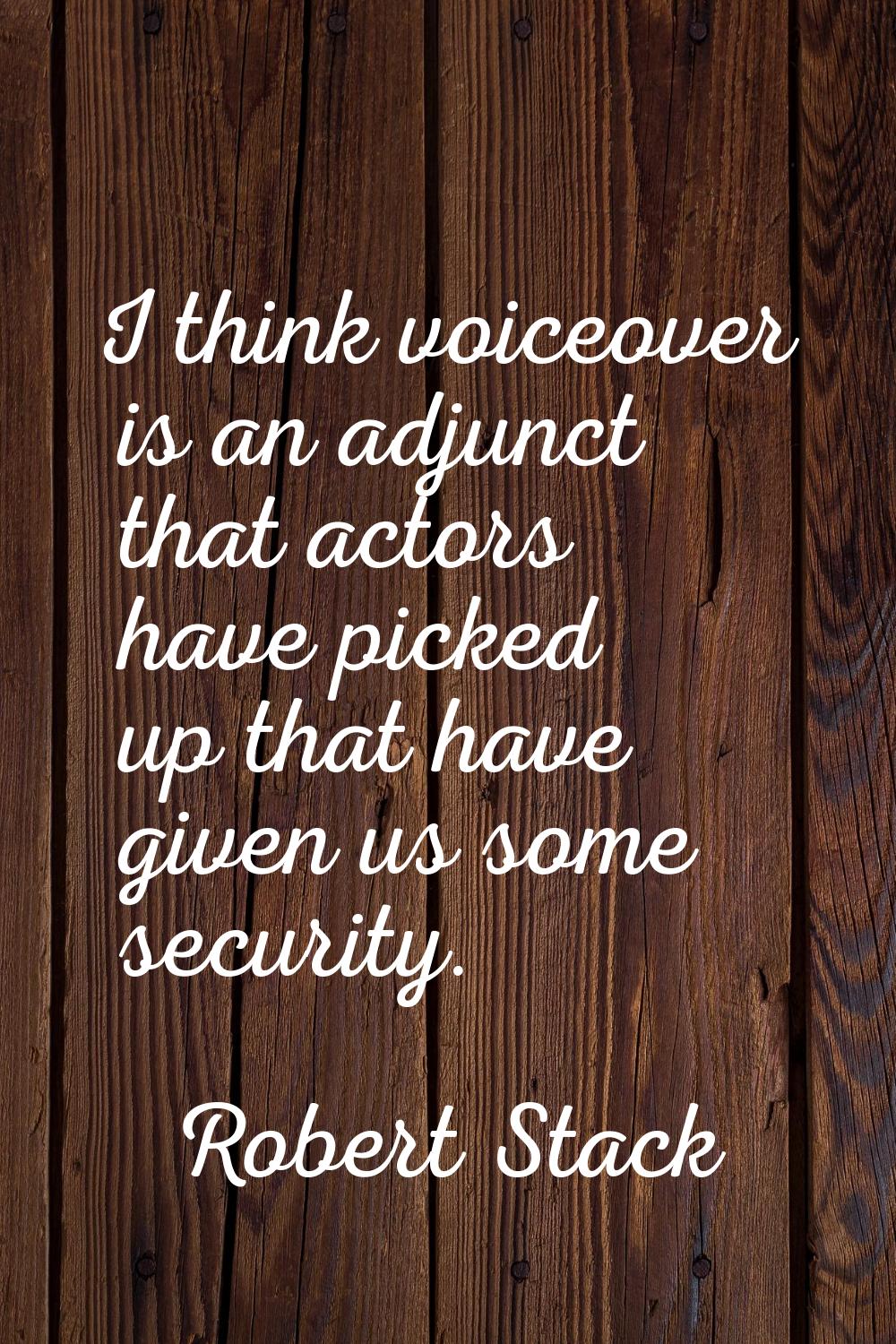 I think voiceover is an adjunct that actors have picked up that have given us some security.