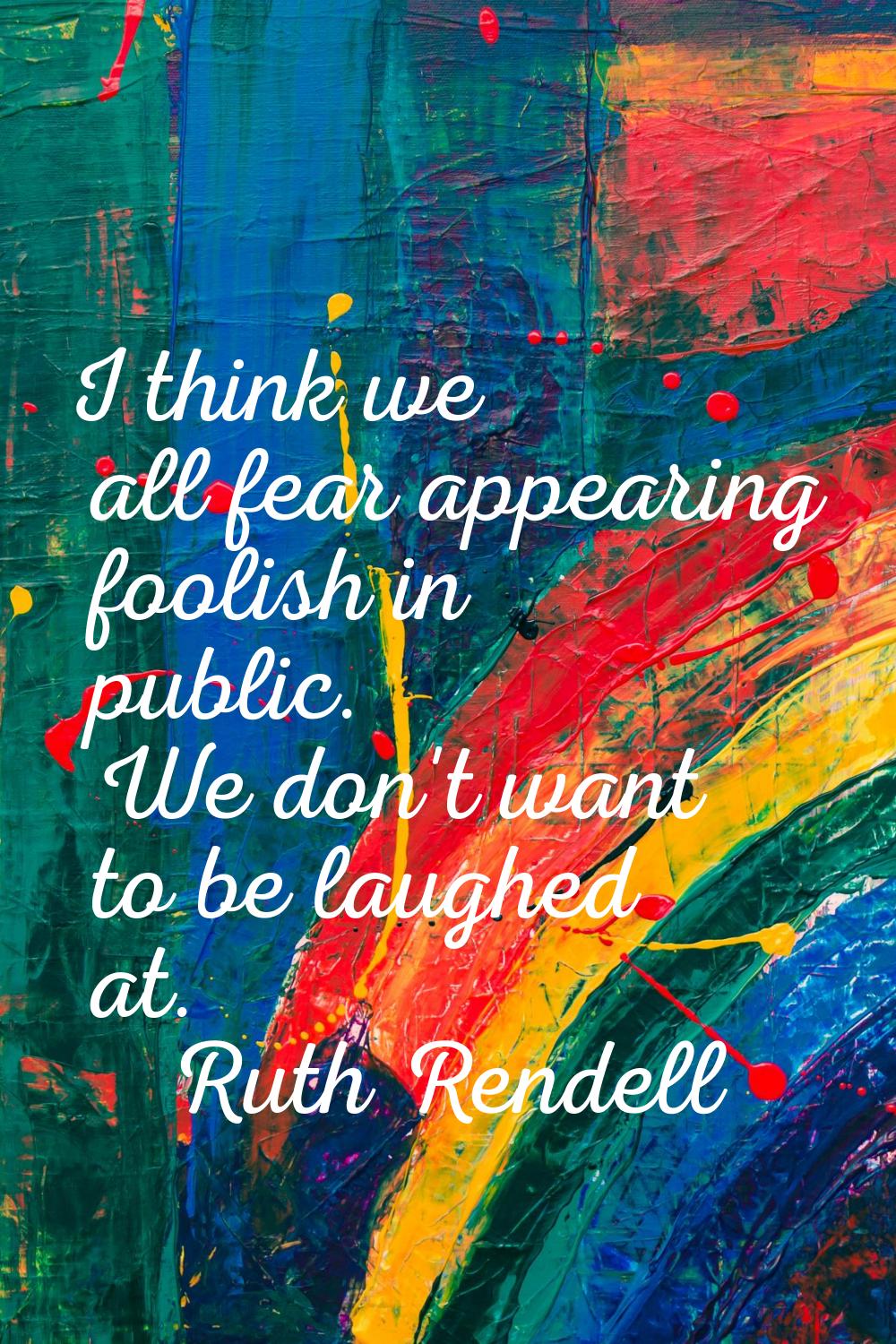 I think we all fear appearing foolish in public. We don't want to be laughed at.