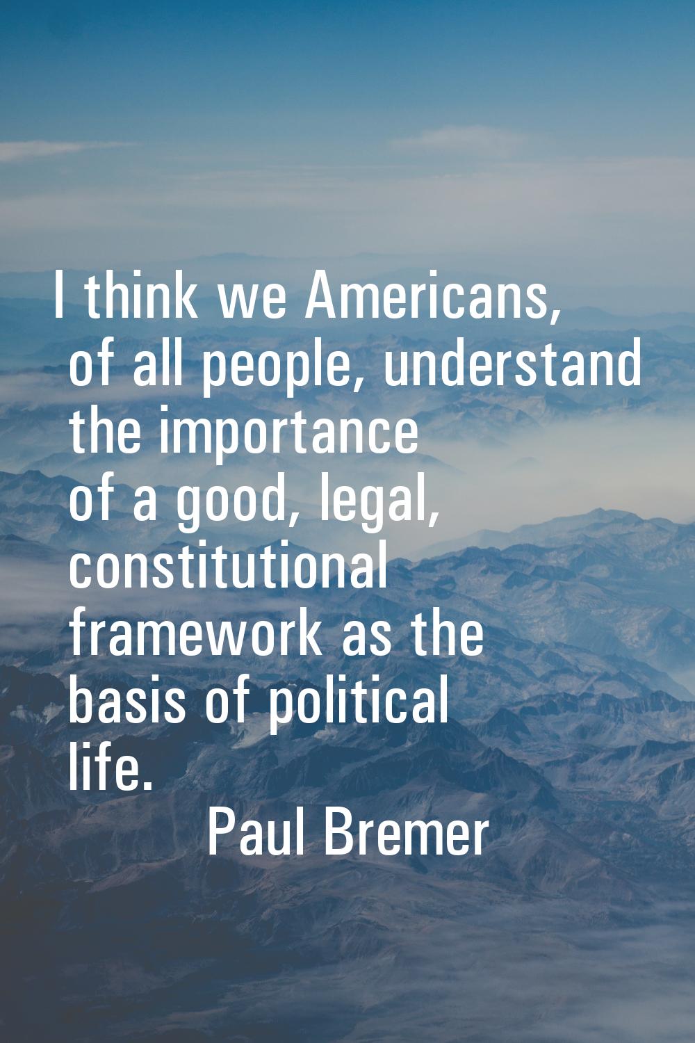 I think we Americans, of all people, understand the importance of a good, legal, constitutional fra